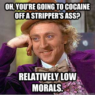 Oh, you're going to cocaine off a stripper's ass? Relatively low morals.  Condescending Wonka
