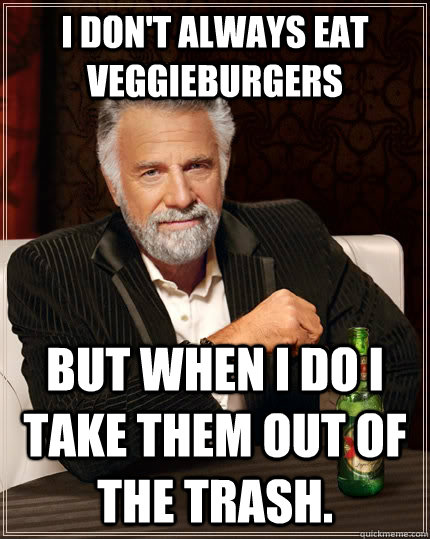 I don't always eat veggieburgers  but when I do I take them out of the trash.  The Most Interesting Man In The World