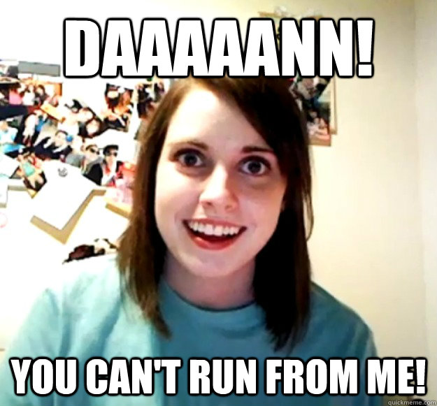 DAAAAANN! YOU CAN'T RUN FROM ME!  Overly Attached Girlfriend