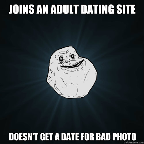 Joins an adult dating site Doesn't get a date for bad photo  Forever Alone