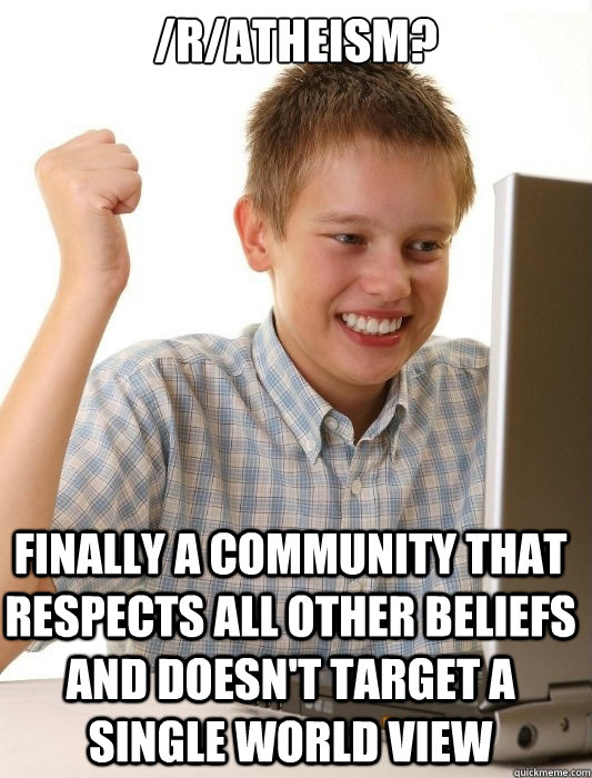 /r/Atheism?  Finally a community that respects all other beliefs and doesn't target a single world view  First Day on the Internet Kid