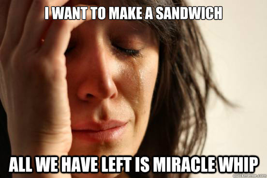 I want to make a sandwich all we have left is miracle whip  First World Problems