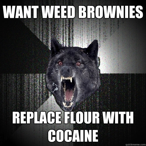 Want weed brownies Replace flour with cocaine  Insanity Wolf