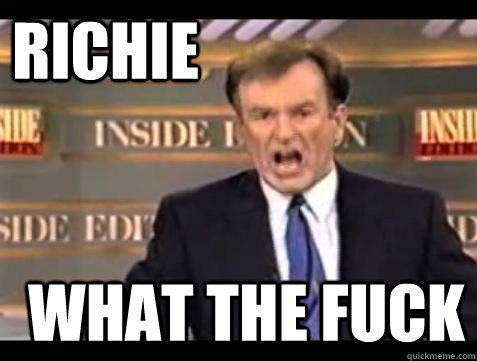 richie what the fuck  Fuck it