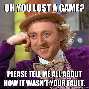 Oh you lost a game? please tell me all about how it wasn't your fault.  Condescending Wonka
