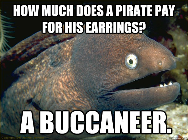 How much does a pirate pay for his earrings?  A Buccaneer. - How much does a pirate pay for his earrings?  A Buccaneer.  Bad Joke Eel