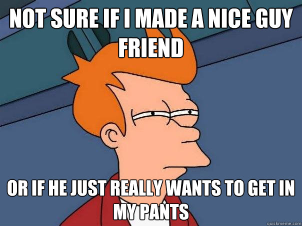 Not sure if I made a nice guy friend Or if he just really wants to get in my pants - Not sure if I made a nice guy friend Or if he just really wants to get in my pants  Futurama Fry