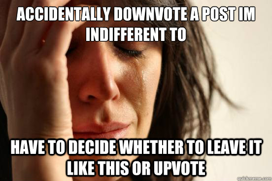 accidentally Downvote a post im indifferent to have to decide whether to leave it like this or upvote  First World Problems