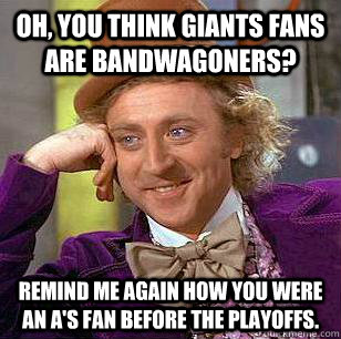Oh, you think Giants fans are bandwagoners? Remind me again how you were an A's fan before the playoffs.  Condescending Wonka