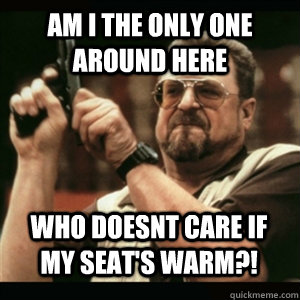 Am i the only one around here Who doesnt care if my seat's warm?! - Am i the only one around here Who doesnt care if my seat's warm?!  Misc
