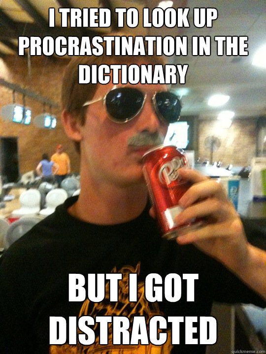 I tried to look up procrastination in the dictionary but i got distracted   