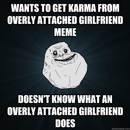 Wants to get Karma from Overly Attached Girlfriend Meme Doesn't know what an overly attached girlfriend does  Forever Alone