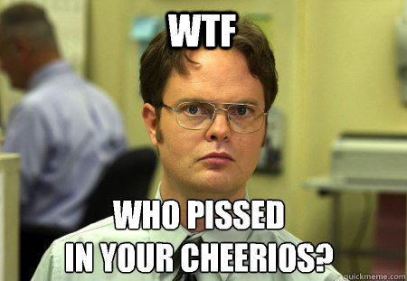 WTF Who pissed
in your cheerios? - WTF Who pissed
in your cheerios?  Schrute