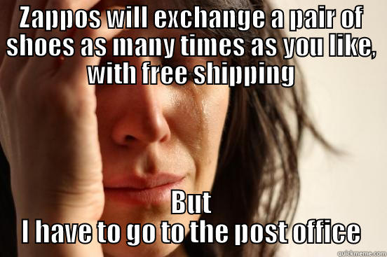 ZAPPOS WILL EXCHANGE A PAIR OF SHOES AS MANY TIMES AS YOU LIKE, WITH FREE SHIPPING BUT I HAVE TO GO TO THE POST OFFICE First World Problems