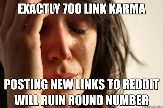 Exactly 700 link karma posting new links to reddit will ruin round number  First World Problems