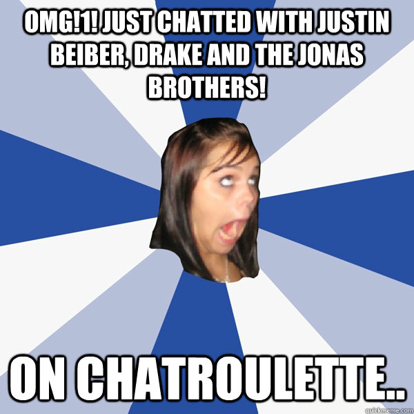 OMG!1! Just chatted with justin beiber, Drake and the Jonas Brothers! On chatroulette..  Annoying Facebook Girl