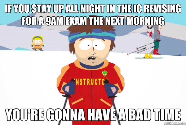 If you stay up all night in the IC revising for a 9am exam the next morning You're gonna have a bad time  Super Cool Ski Instructor