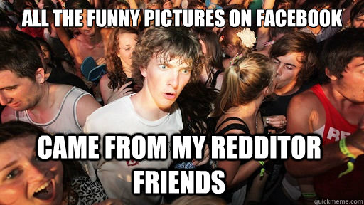 all the funny pictures on facebook came from my redditor friends  Sudden Clarity Clarence
