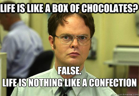 life is like a box of chocolates? False.
life is nothing like a confection  Schrute