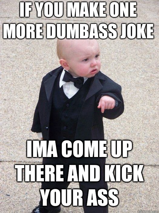 If you make one more dumbass joke Ima come up there and kick your ass   Baby Godfather