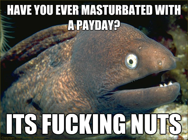 Have you ever masturbated with a payday? Its fucking nuts  Bad Joke Eel