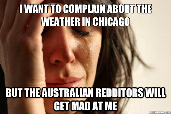 I want to complain about the weather in chicago but the Australian redditors will get mad at me  First World Problems