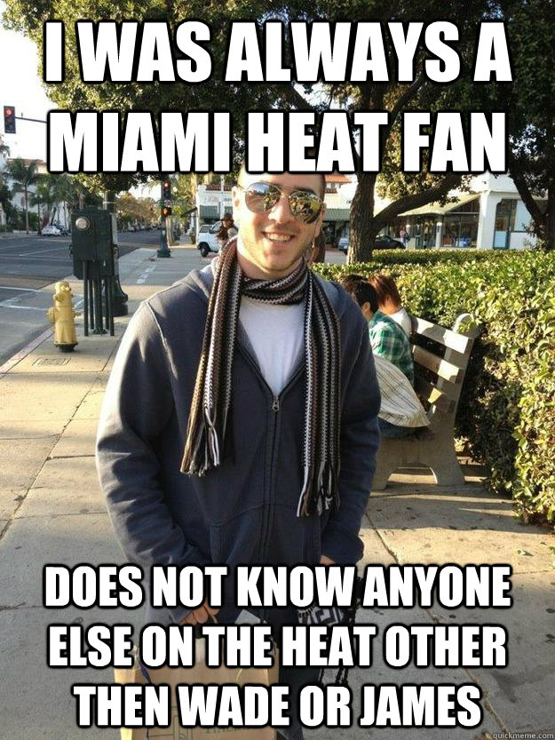 I was ALWAYS a Miami Heat fan Does not know anyone else on the heat other then Wade or James  Bandwagon Fan