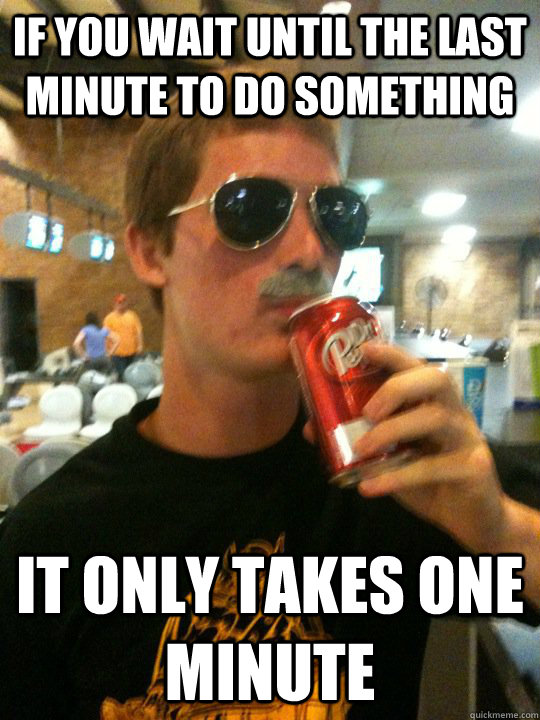 if you wait until the last minute to do something it only takes one minute - if you wait until the last minute to do something it only takes one minute  Lazy IB Student