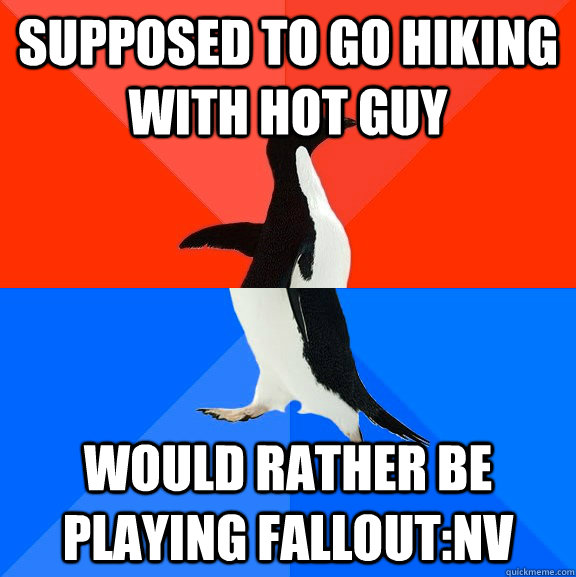 Supposed to go hiking with hot guy Would rather be playing Fallout:NV  Socially Awesome Awkward Penguin
