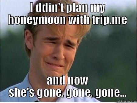 I DDIN'T PLAN MY HONEYMOON WITH TRIP.ME AND NOW SHE'S GONE, GONE, GONE... 1990s Problems