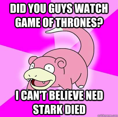 Did you guys watch Game of Thrones? I can't believe Ned Stark died  Slowpoke