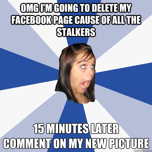 Omg I'm going to delete my facebook page cause of all the stalkers 15 minutes later
Comment on my new picture  Annoying Facebook Girl