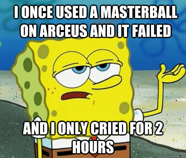 I ONCE USED A MASTERBALL ON ARCEUS AND IT FAILED AND I ONLY CRIED FOR 2 HOURS - I ONCE USED A MASTERBALL ON ARCEUS AND IT FAILED AND I ONLY CRIED FOR 2 HOURS  How tough am I