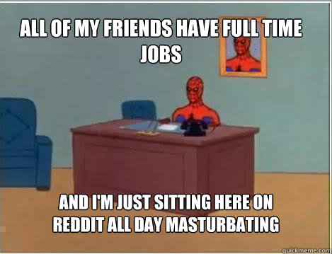 All of my friends have full time jobs And I'm just sitting here on reddit all day masturbating  Spiderman