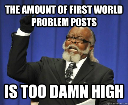 The amount of first world problem posts is too damn high  Too Damn High