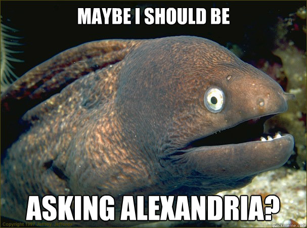 Maybe I should be asking alexandria?  Bad Joke Eel