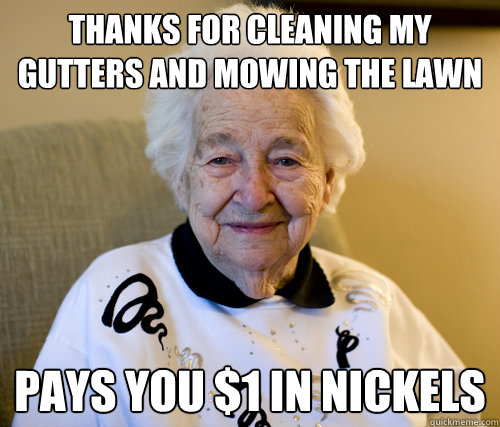 Thanks for cleaning my gutters and mowing the lawn
 Pays you $1 in Nickels - Thanks for cleaning my gutters and mowing the lawn
 Pays you $1 in Nickels  Scumbag Grandma