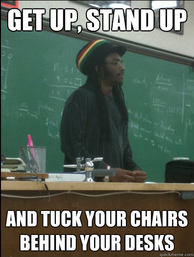 Get up, stand up and tuck your chairs behind your desks  Rasta Science Teacher