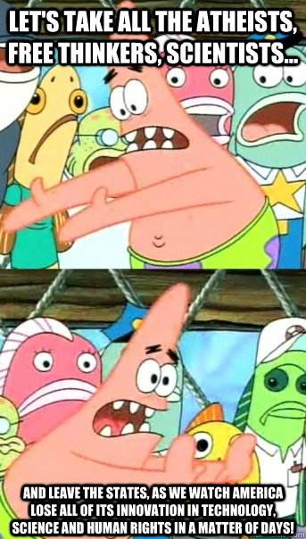 Let's take all the atheists, free thinkers, scientists... and leave the states, as we watch america lose all of its innovation in technology, science and human rights in a matter of days!  Push it somewhere else Patrick