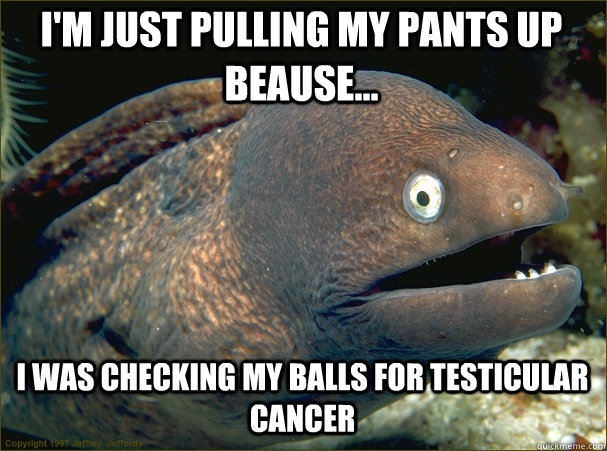 I'm just pulling my pants up beause... i was checking my balls for testicular cancer  Caught in the act Moray