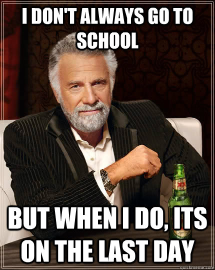 I don't always go to school but when I do, its on the last day  The Most Interesting Man In The World