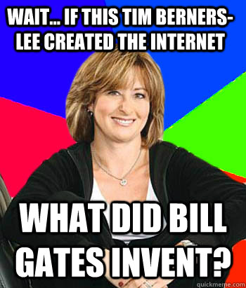 Wait... if this Tim berners-lee created the internet what did bill gates invent?  Sheltering Suburban Mom