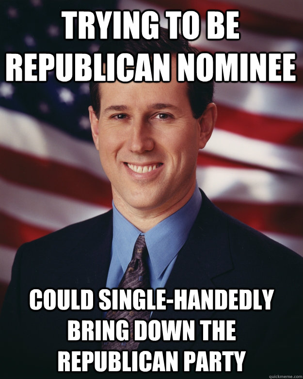 trying to be republican nominee could single-handedly bring down the republican party  Rick Santorum