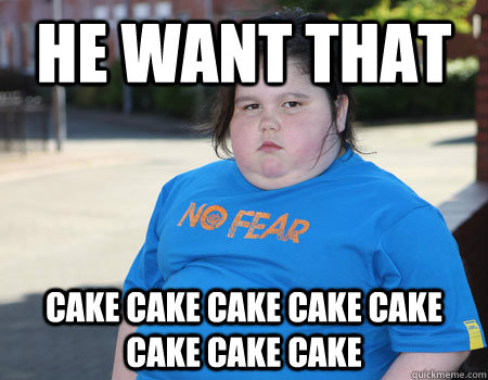 He want that cake cake cake cake cake cake cake cake - He want that cake cake cake cake cake cake cake cake  Fat Kid Problems