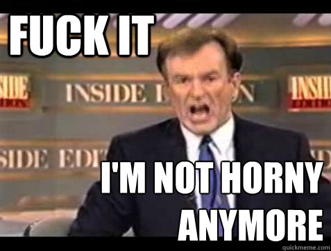 FUCK IT I'M NOT HORNY ANYMORE - FUCK IT I'M NOT HORNY ANYMORE  Fuck it