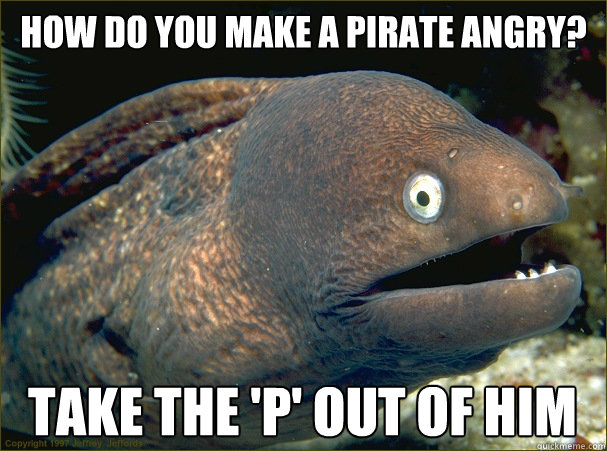 How do you make a pirate angry? take the 'p' out of him  Bad Joke Eel