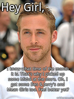 I know what time of the month it is. That's why I picked up some Midol at the store. Oh, I got some Ben & Jerry's and Mean Girls too. Feel better yet? Hey Girl, - I know what time of the month it is. That's why I picked up some Midol at the store. Oh, I got some Ben & Jerry's and Mean Girls too. Feel better yet? Hey Girl,  Irish Dance Ryan Gosling