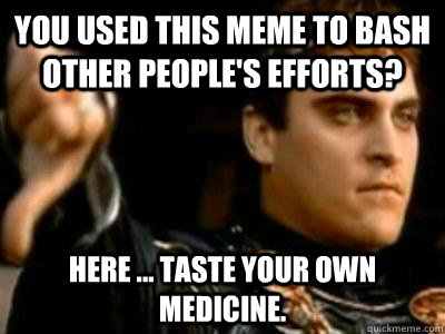 you used this meme to bash other people's efforts? Here ... taste your own medicine. - you used this meme to bash other people's efforts? Here ... taste your own medicine.  Downvoting Roman