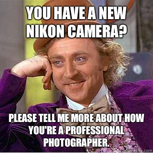 You have a new Nikon camera? Please tell me more about how you're a professional photographer.   Condescending Wonka