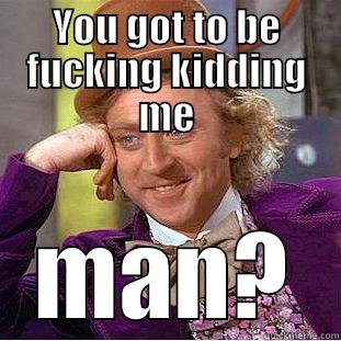 YOU GOT TO BE FUCKING KIDDING ME MAN? Condescending Wonka